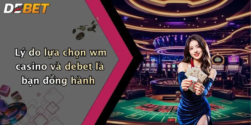 Lý do lựa chọn wm casino và debet là bạn đồng hành